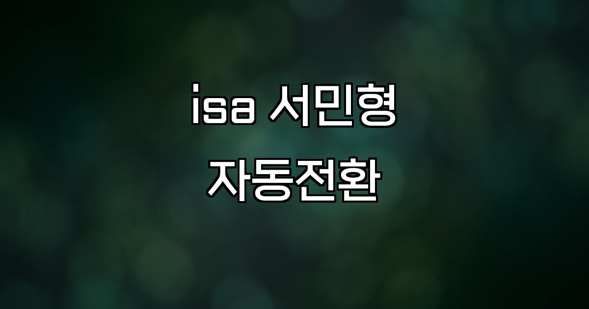 isa 서민형 자동전환 소득 기준 조건